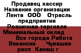 Продавец-кассир › Название организации ­ Лента, ООО › Отрасль предприятия ­ Розничная торговля › Минимальный оклад ­ 20 000 - Все города Работа » Вакансии   . Чувашия респ.,Канаш г.